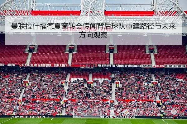 曼联拉什福德夏窗转会传闻背后球队重建路径与未来方向观察