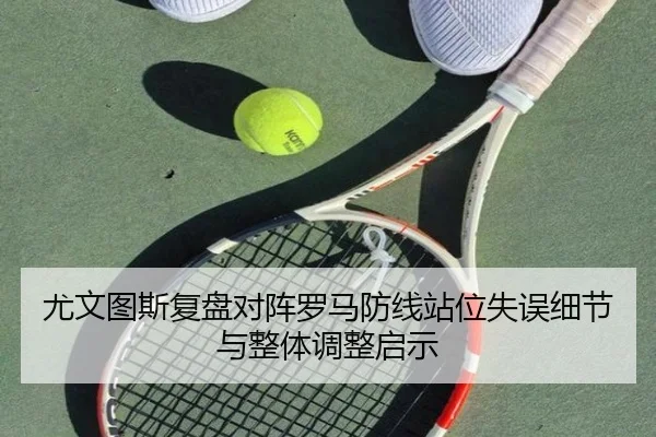 尤文图斯复盘对阵罗马防线站位失误细节与整体调整启示