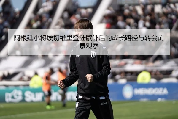 阿根廷小将埃切维里登陆欧洲后的成长路径与转会前景观察