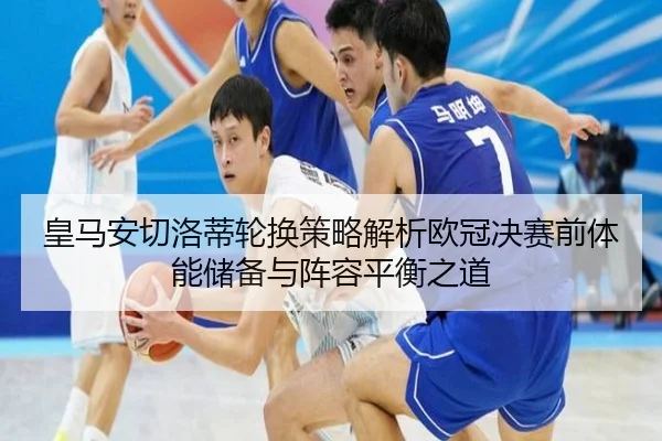 皇马安切洛蒂轮换策略解析欧冠决赛前体能储备与阵容平衡之道