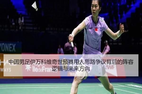 中国男足伊万科维奇世预赛用人思路争议背后的阵容逻辑与未来方向