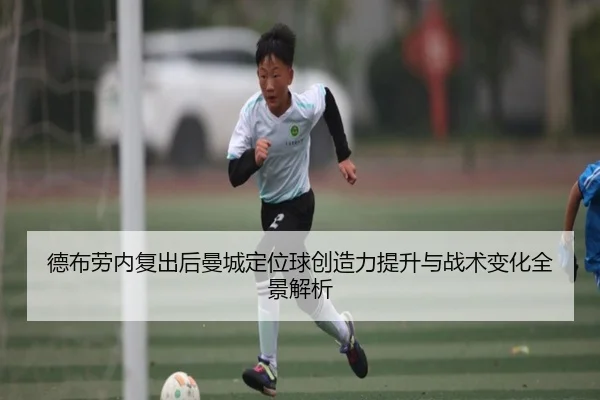德布劳内复出后曼城定位球创造力提升与战术变化全景解析