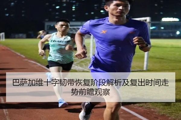巴萨加维十字韧带恢复阶段解析及复出时间走势前瞻观察