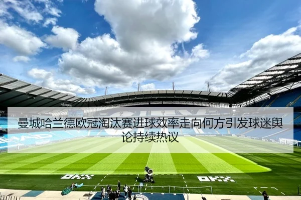 曼城哈兰德欧冠淘汰赛进球效率走向何方引发球迷舆论持续热议