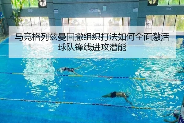 马竞格列兹曼回撤组织打法如何全面激活球队锋线进攻潜能