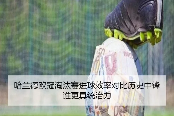 哈兰德欧冠淘汰赛进球效率对比历史中锋谁更具统治力