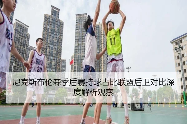 尼克斯布伦森季后赛持球占比联盟后卫对比深度解析观察