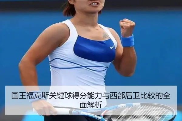 国王福克斯关键球得分能力与西部后卫比较的全面解析