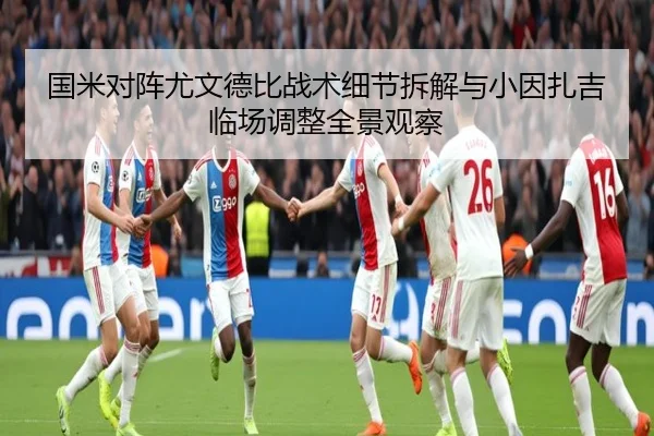 国米对阵尤文德比战术细节拆解与小因扎吉临场调整全景观察