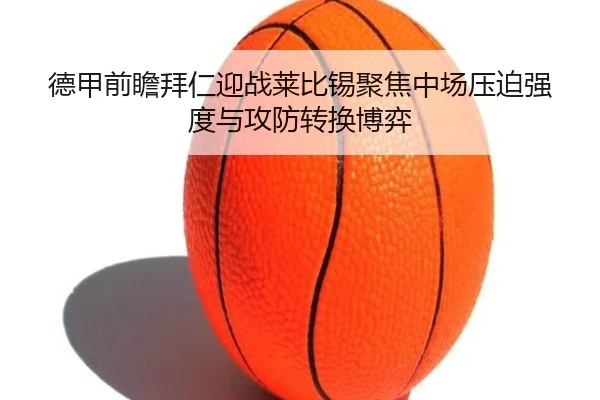 德甲前瞻拜仁迎战莱比锡聚焦中场压迫强度与攻防转换博弈