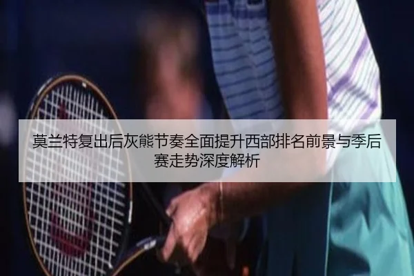 莫兰特复出后灰熊节奏全面提升西部排名前景与季后赛走势深度解析